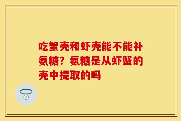 吃蟹壳和虾壳能不能补氨糖？氨糖是从虾蟹的壳中提取的吗