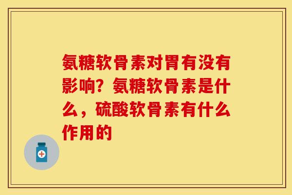 氨糖软骨素对胃有没有影响？氨糖软骨素是什么，硫酸软骨素有什么作用的