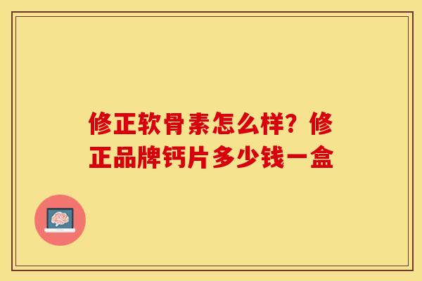 修正软骨素怎么样？修正品牌钙片多少钱一盒
