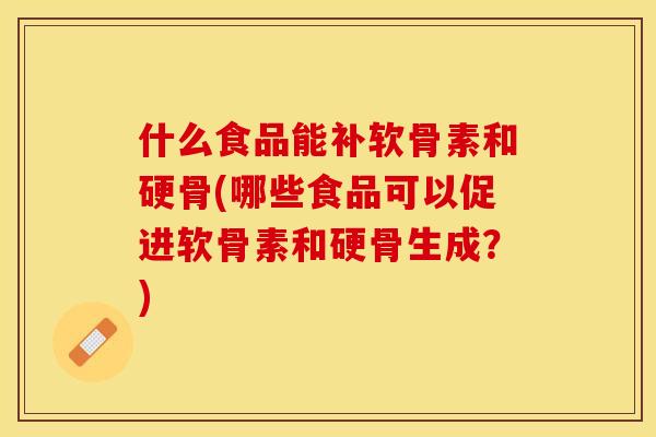 什么食品能补软骨素和硬骨(哪些食品可以促进软骨素和硬骨生成？)