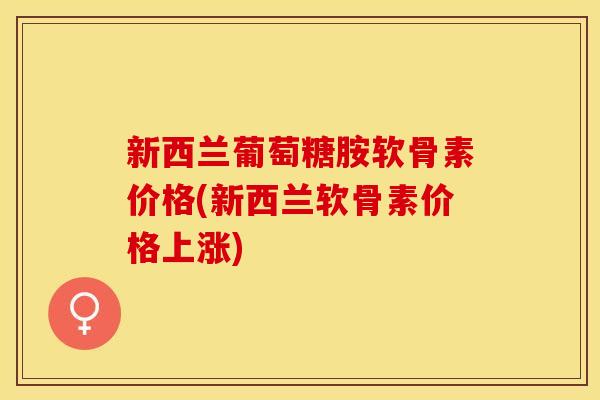 新西兰葡萄糖胺软骨素价格(新西兰软骨素价格上涨)