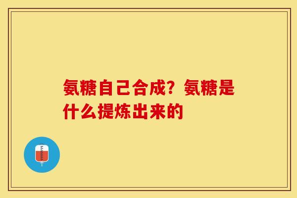 氨糖自己合成?氨糖是什么提炼出来的 氨糖自己合成?氨糖是什么提炼出来的