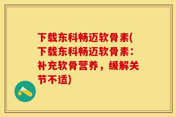 下载东科畅迈软骨素(下载东科畅迈软骨素：补充软骨营养，缓解关节不适)
