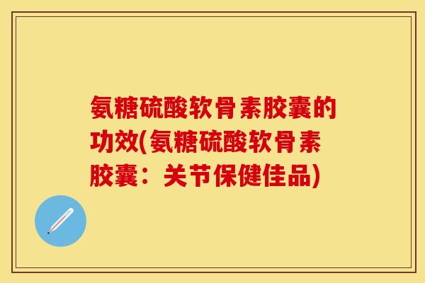 氨糖硫酸软骨素胶囊的功效(氨糖硫酸软骨素胶囊：关节保健佳品)