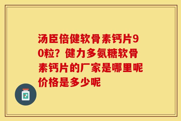 汤臣倍健软骨素钙片90粒？健力多氨糖软骨素钙片的厂家是哪里呢价格是多少呢