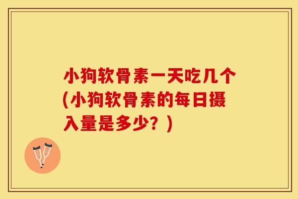 小狗软骨素一天吃几个(小狗软骨素的每日摄入量是多少？)