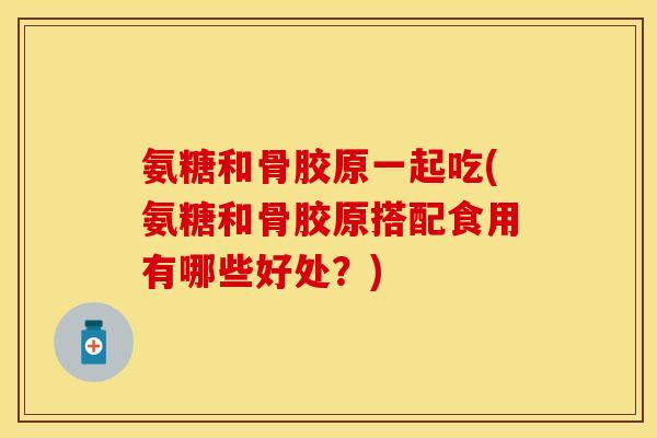 氨糖和骨胶原一起吃(氨糖和骨胶原搭配食用有哪些好处?) 氨糖和骨胶原一起吃(氨糖和骨胶原搭配食用有哪些好处?)