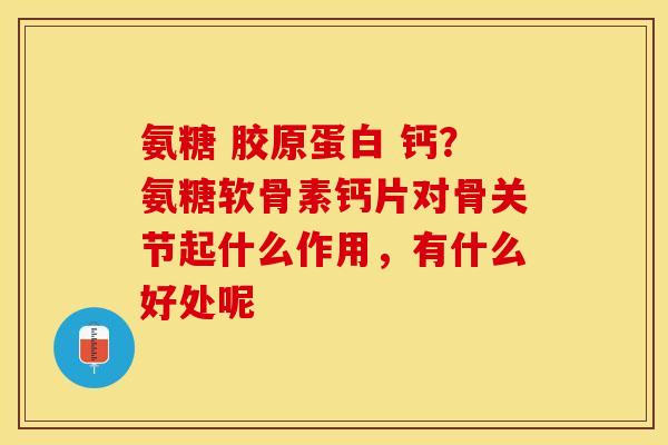 氨糖 胶原蛋白 钙?氨糖软骨素钙片对骨关节起什么作用,有什么好处呢 氨糖 胶原蛋白 钙?氨糖软骨素钙片对骨关节起什么作用,有什么好处呢