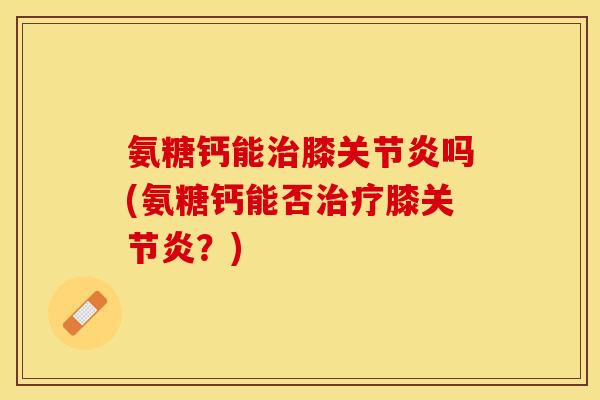 氨糖钙能膝吗(氨糖钙能否膝?) 氨糖钙能膝吗(氨糖钙能否膝?)