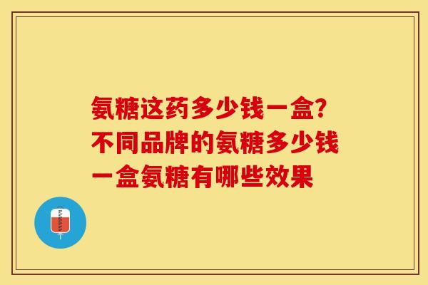 氨糖这药多少钱一盒？不同品牌的氨糖多少钱一盒氨糖有哪些效果