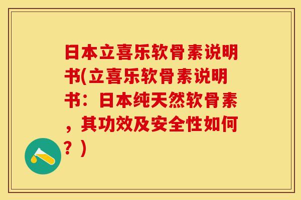 日本立喜乐软骨素说明书(立喜乐软骨素说明书：日本纯天然软骨素，其功效及安全性如何？)