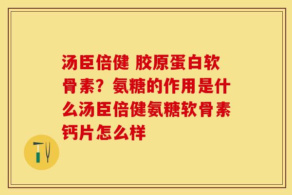 汤臣倍健 胶原蛋白软骨素？氨糖的作用是什么汤臣倍健氨糖软骨素钙片怎么样