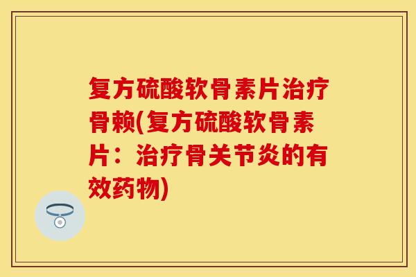 复方硫酸软骨素片治疗骨赖(复方硫酸软骨素片：治疗骨关节炎的有效药物)