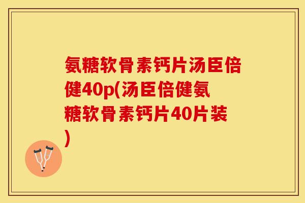 氨糖软骨素钙片汤臣倍健40p(汤臣倍健氨糖软骨素钙片40片装)