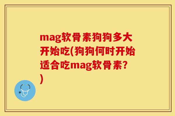 mag软骨素狗狗多大开始吃(狗狗何时开始适合吃mag软骨素?) mag软骨素狗狗多大开始吃(狗狗何时开始适合吃mag软骨素?)