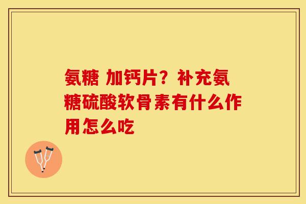 氨糖 加钙片？补充氨糖硫酸软骨素有什么作用怎么吃