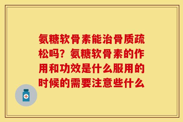 氨糖软骨素能治骨质疏松吗？氨糖软骨素的作用和功效是什么服用的时候的需要注意些什么