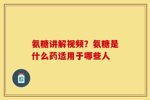 氨糖讲解视频？氨糖是什么药适用于哪些人