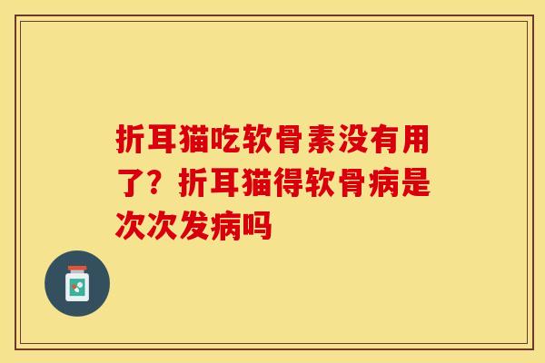 折耳猫吃软骨素没有用了？折耳猫得软骨病是次次发病吗