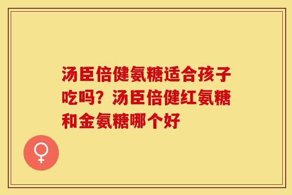 汤臣倍健氨糖适合孩子吃吗？汤臣倍健红氨糖和金氨糖哪个好