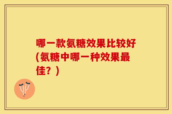 哪一款氨糖效果比较好(氨糖中哪一种效果最佳？)