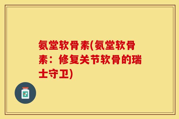 氨堂软骨素(氨堂软骨素：修复关节软骨的瑞士守卫)