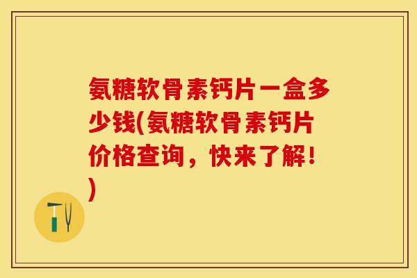 氨糖软骨素钙片一盒多少钱(氨糖软骨素钙片价格查询，快来了解！)