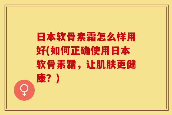 日本软骨素霜怎么样用好(如何正确使用日本软骨素霜，让肌肤更健康？)