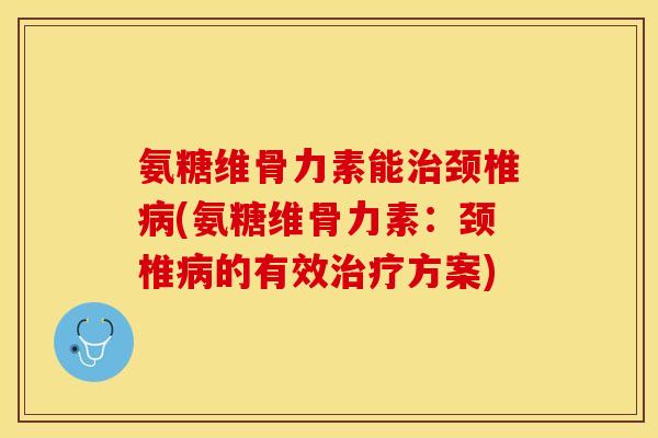 氨糖维骨力素能治颈椎病(氨糖维骨力素：颈椎病的有效治疗方案)