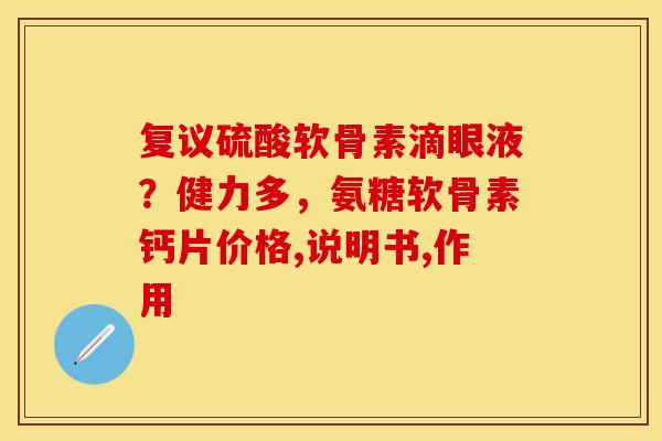 复议硫酸软骨素滴眼液？健力多，氨糖软骨素钙片价格,说明书,作用