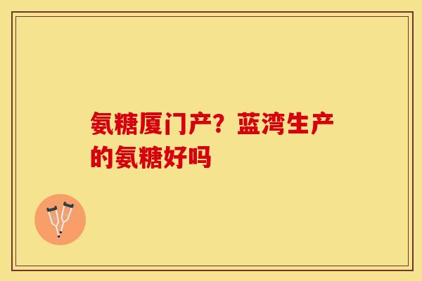 氨糖厦门产？蓝湾生产的氨糖好吗