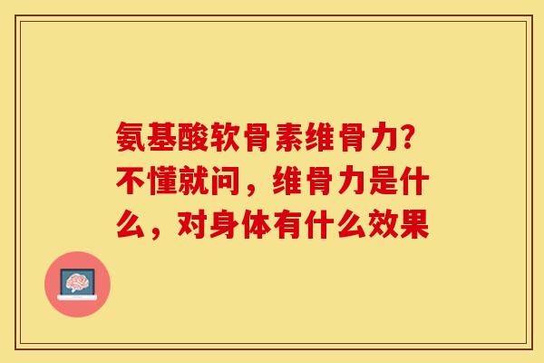 氨基酸软骨素维骨力?不懂就问,维骨力是什么,对身体有什么效果 氨基酸软骨素维骨力?不懂就问,维骨力是什么,对身体有什么效果