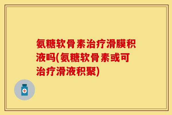 氨糖软骨素治疗滑膜积液吗(氨糖软骨素或可治疗滑液积聚)