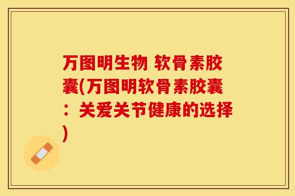万图明生物 软骨素胶囊(万图明软骨素胶囊：关爱关节健康的选择)