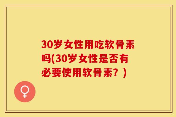 30岁女性用吃软骨素吗(30岁女性是否有必要使用软骨素？)