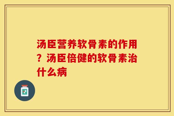 汤臣营养软骨素的作用？汤臣倍健的软骨素治什么病