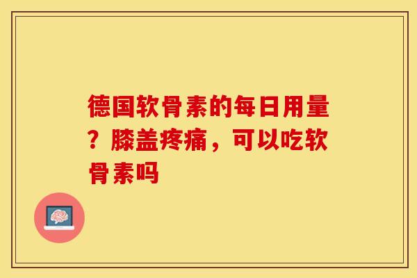 德国软骨素的每日用量？膝盖疼痛，可以吃软骨素吗
