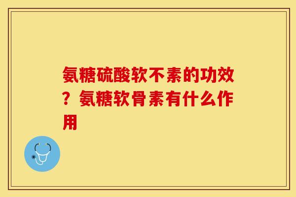 氨糖硫酸软不素的功效？氨糖软骨素有什么作用