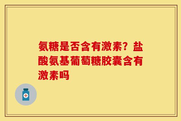 氨糖是否含有激素？盐酸氨基葡萄糖胶囊含有激素吗