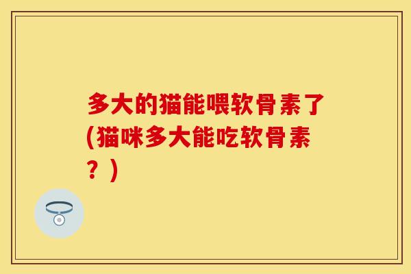 多大的猫能喂软骨素了(猫咪多大能吃软骨素？)
