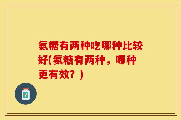 氨糖有两种吃哪种比较好(氨糖有两种，哪种更有效？)
