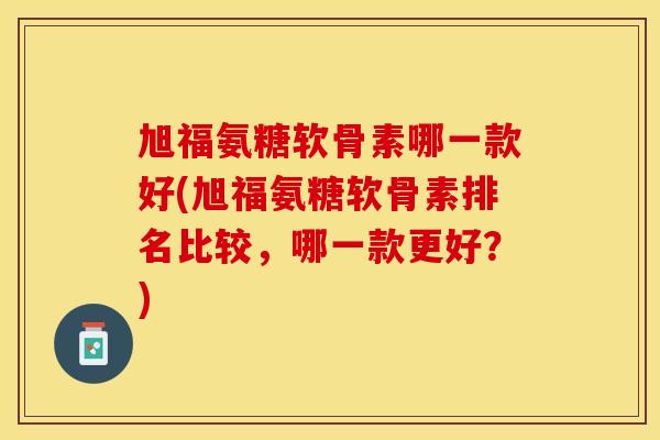 旭福氨糖软骨素哪一款好(旭福氨糖软骨素排名比较，哪一款更好？)
