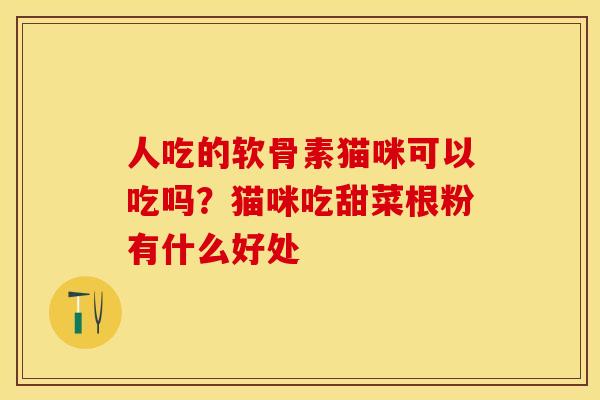 人吃的软骨素猫咪可以吃吗？猫咪吃甜菜根粉有什么好处