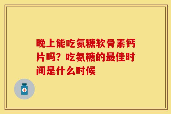晚上能吃氨糖软骨素钙片吗？吃氨糖的最佳时间是什么时候