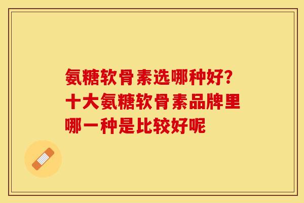 氨糖软骨素选哪种好?十大氨糖软骨素品牌里哪一种是比较好呢 氨糖软骨素选哪种好?十大氨糖软骨素品牌里哪一种是比较好呢