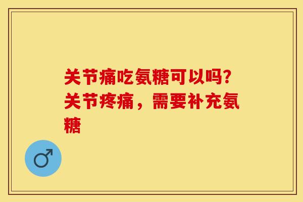 关节痛吃氨糖可以吗？关节疼痛，需要补充氨糖