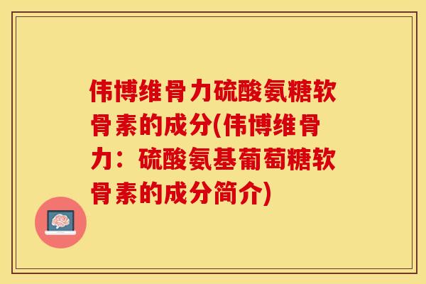 伟博维骨力硫酸氨糖软骨素的成分(伟博维骨力:硫酸氨基葡萄糖软骨素的成分简介) 伟博维骨力硫酸氨糖软骨素的成分(伟博维骨力:硫酸氨基葡萄糖软骨素的成分简介)
