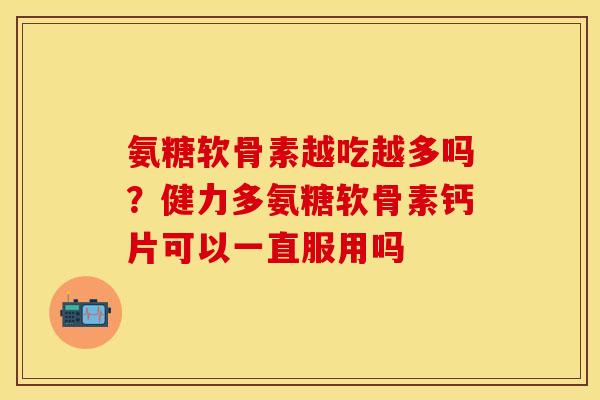 氨糖软骨素越吃越多吗？健力多氨糖软骨素钙片可以一直服用吗