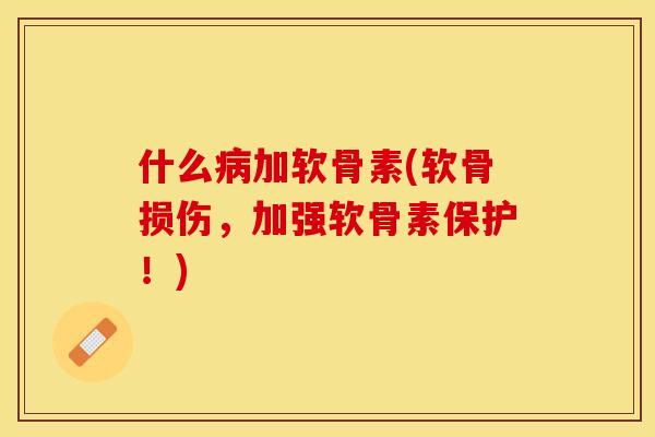 什么病加软骨素(软骨损伤，加强软骨素保护！)