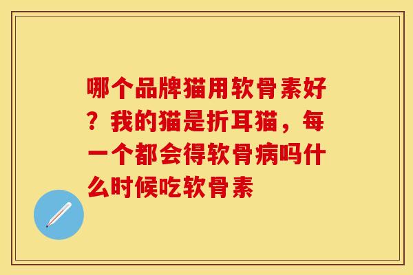 哪个品牌猫用软骨素好？我的猫是折耳猫，每一个都会得软骨病吗什么时候吃软骨素